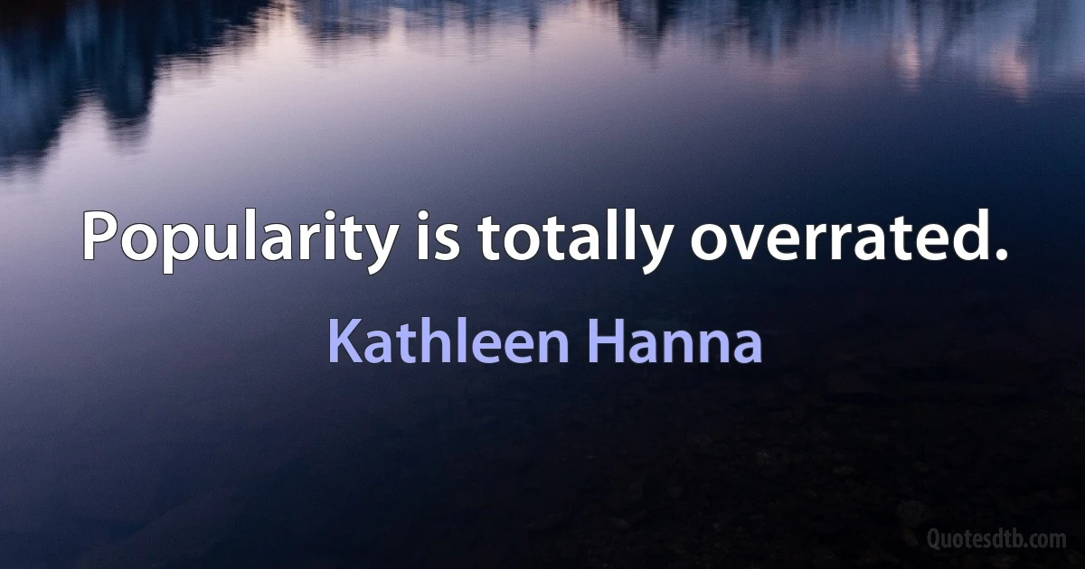 Popularity is totally overrated. (Kathleen Hanna)