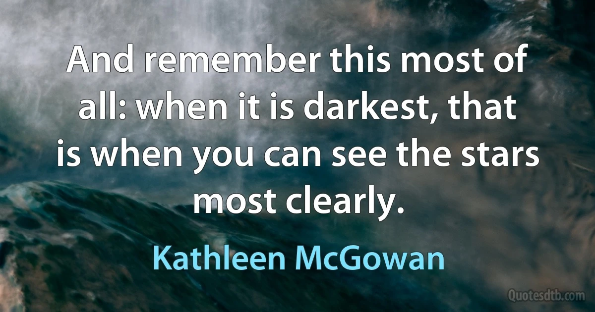 And remember this most of all: when it is darkest, that is when you can see the stars most clearly. (Kathleen McGowan)