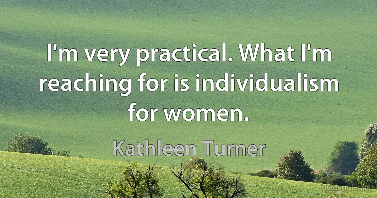 I'm very practical. What I'm reaching for is individualism for women. (Kathleen Turner)