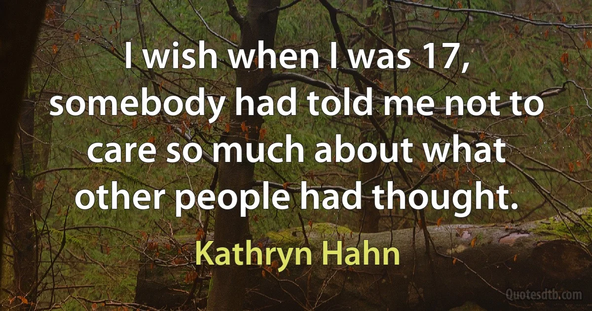 I wish when I was 17, somebody had told me not to care so much about what other people had thought. (Kathryn Hahn)