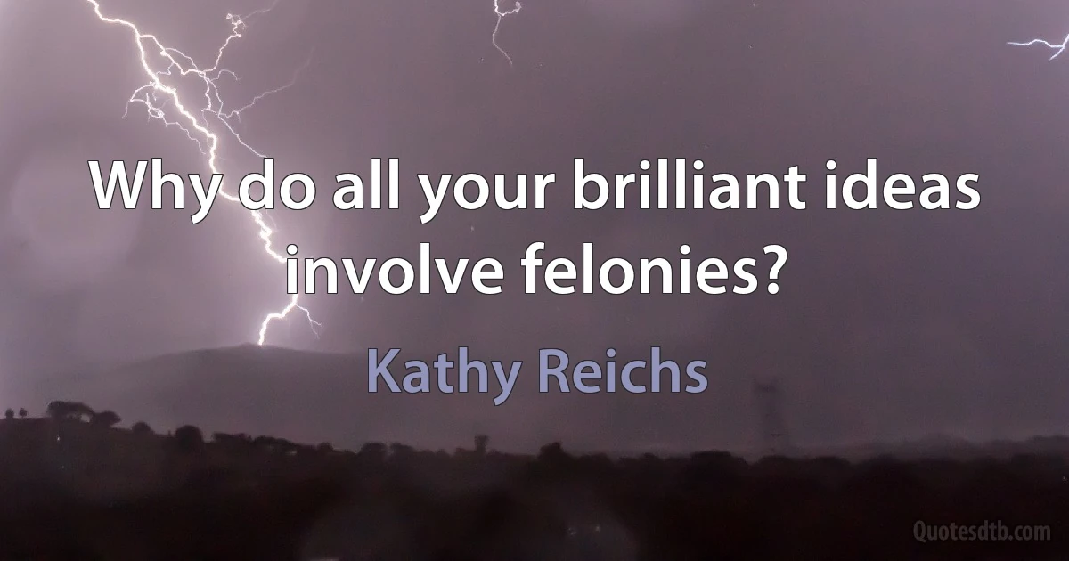 Why do all your brilliant ideas involve felonies? (Kathy Reichs)