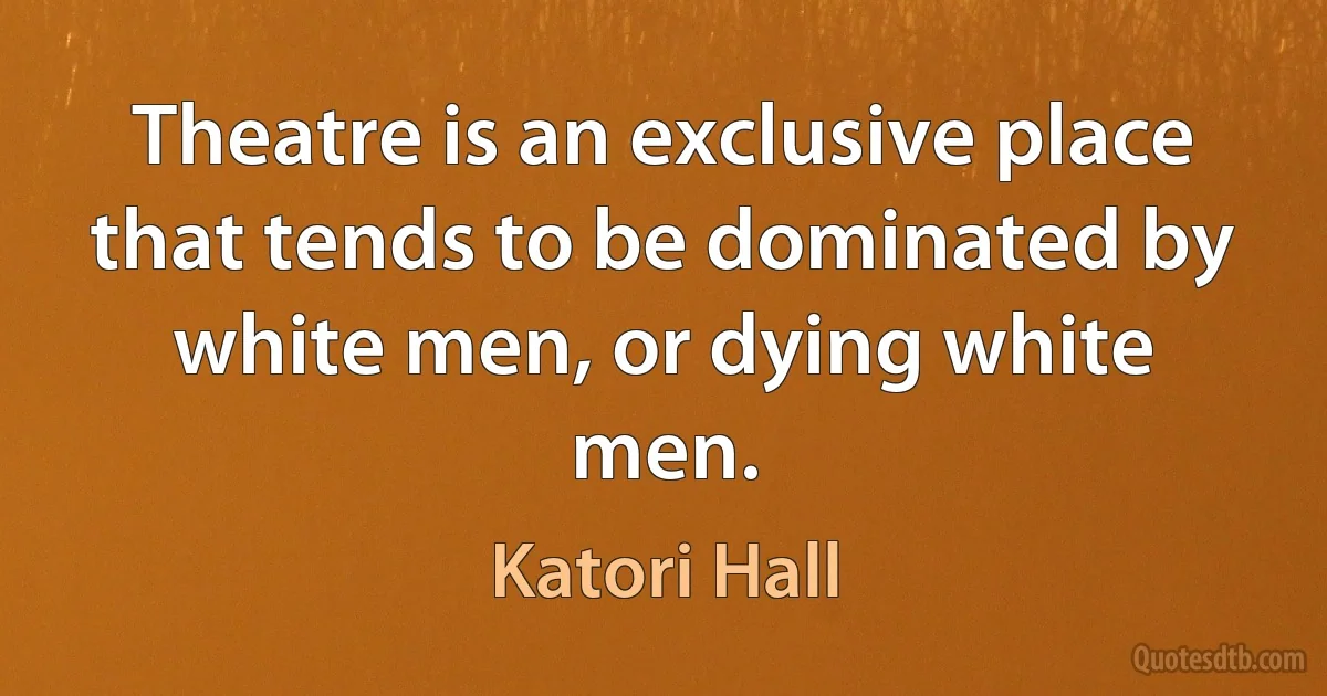 Theatre is an exclusive place that tends to be dominated by white men, or dying white men. (Katori Hall)