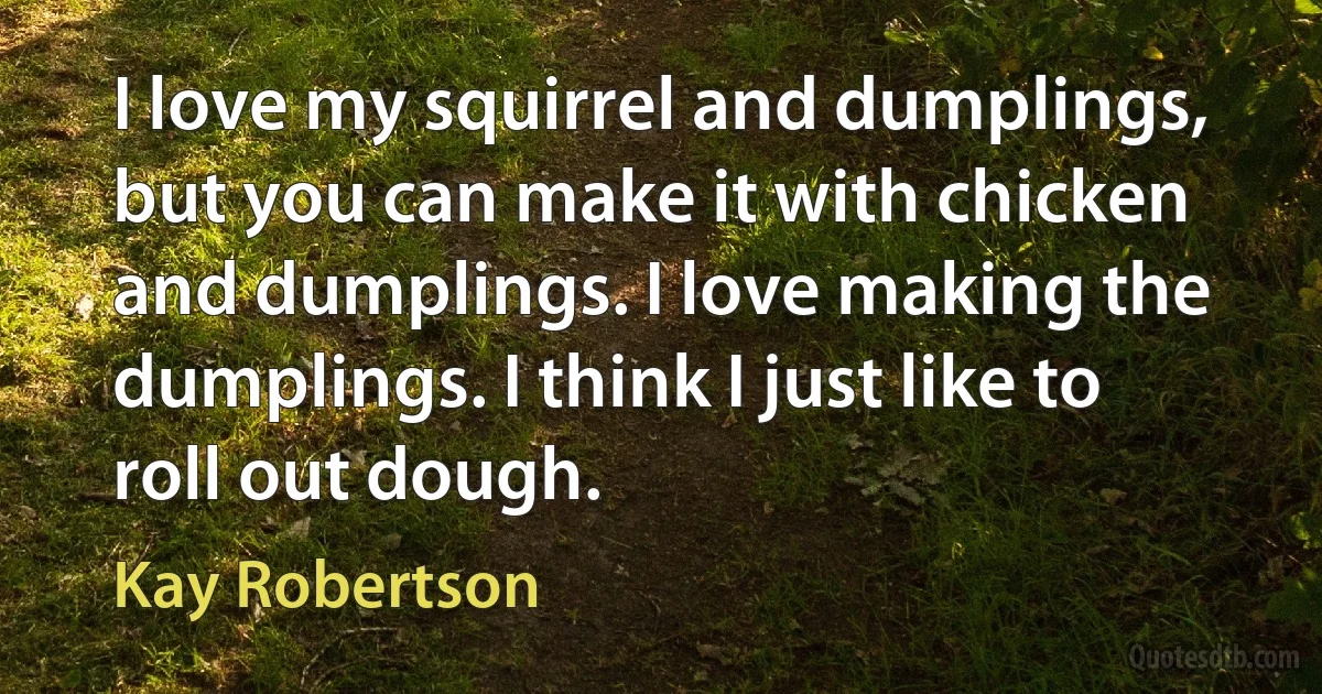 I love my squirrel and dumplings, but you can make it with chicken and dumplings. I love making the dumplings. I think I just like to roll out dough. (Kay Robertson)