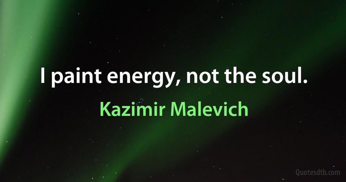 I paint energy, not the soul. (Kazimir Malevich)