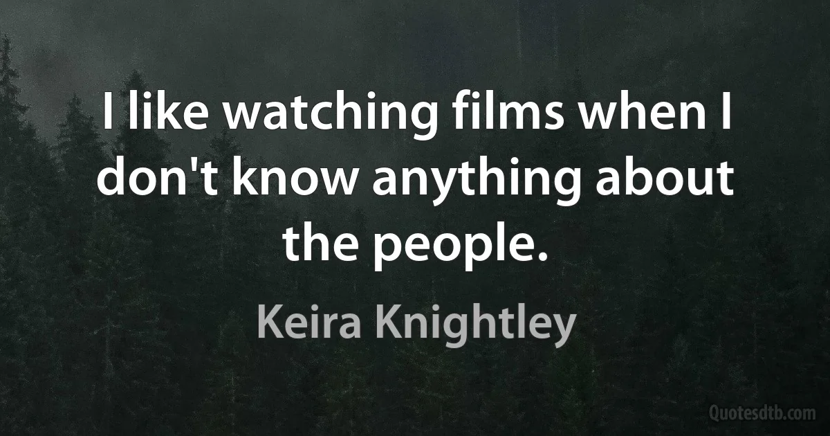 I like watching films when I don't know anything about the people. (Keira Knightley)