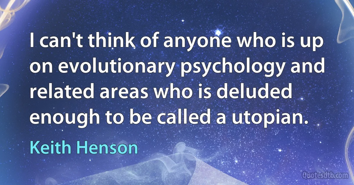 I can't think of anyone who is up on evolutionary psychology and related areas who is deluded enough to be called a utopian. (Keith Henson)