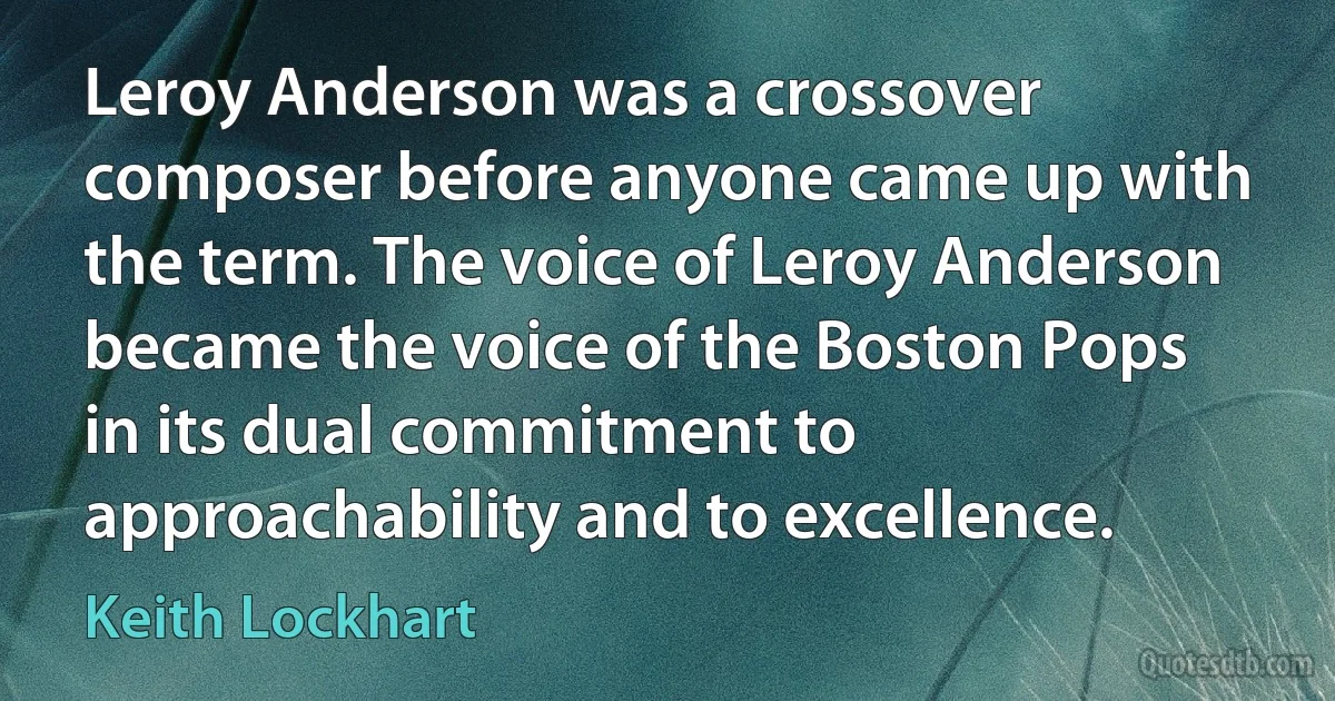 Leroy Anderson was a crossover composer before anyone came up with the term. The voice of Leroy Anderson became the voice of the Boston Pops in its dual commitment to approachability and to excellence. (Keith Lockhart)