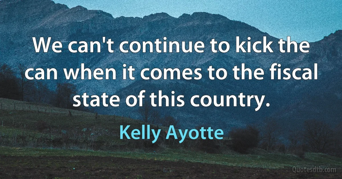 We can't continue to kick the can when it comes to the fiscal state of this country. (Kelly Ayotte)