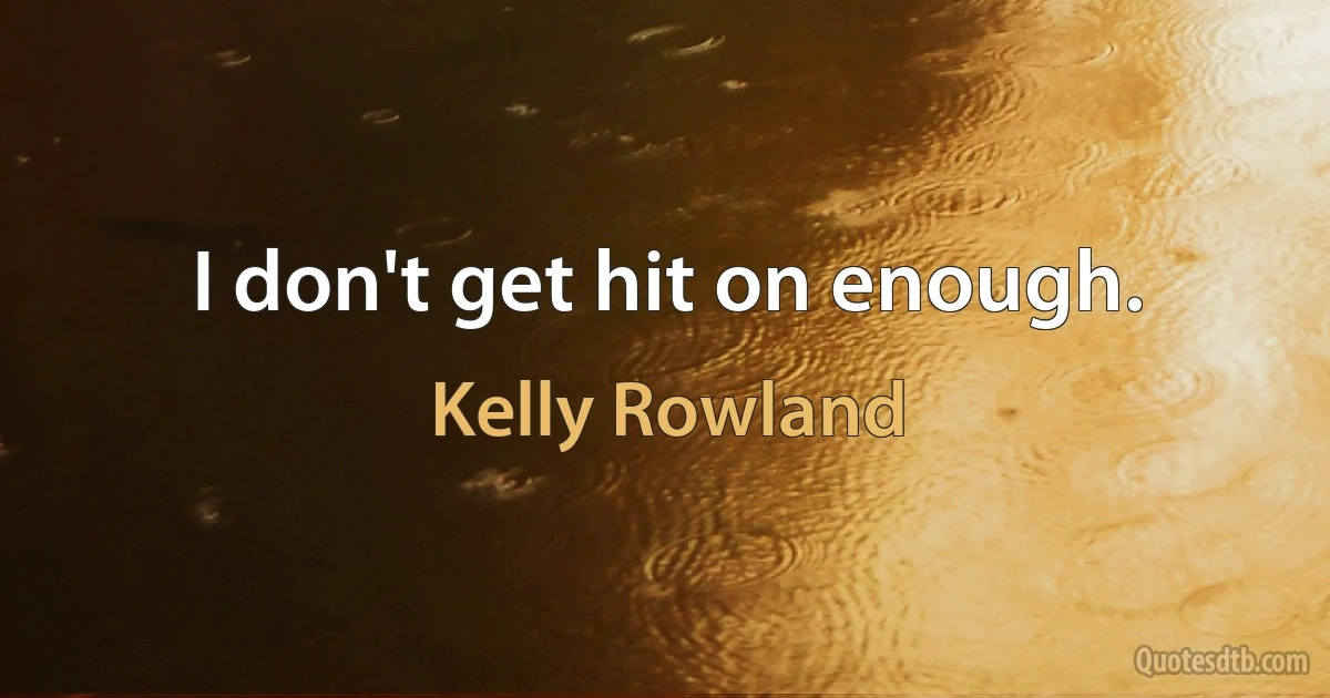 I don't get hit on enough. (Kelly Rowland)