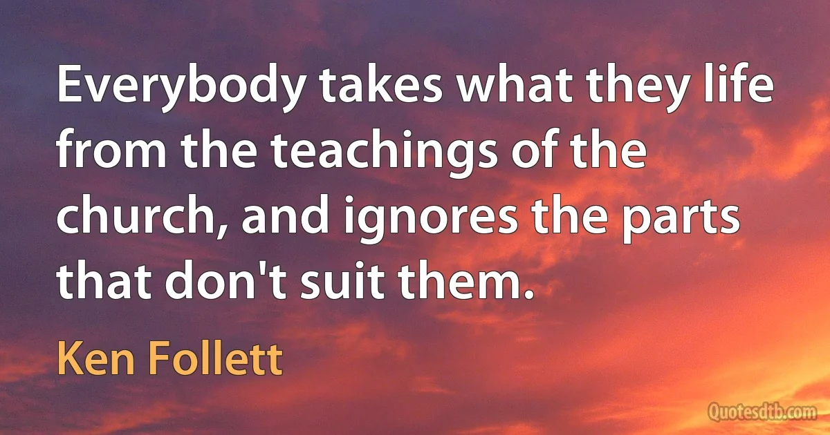 Everybody takes what they life from the teachings of the church, and ignores the parts that don't suit them. (Ken Follett)