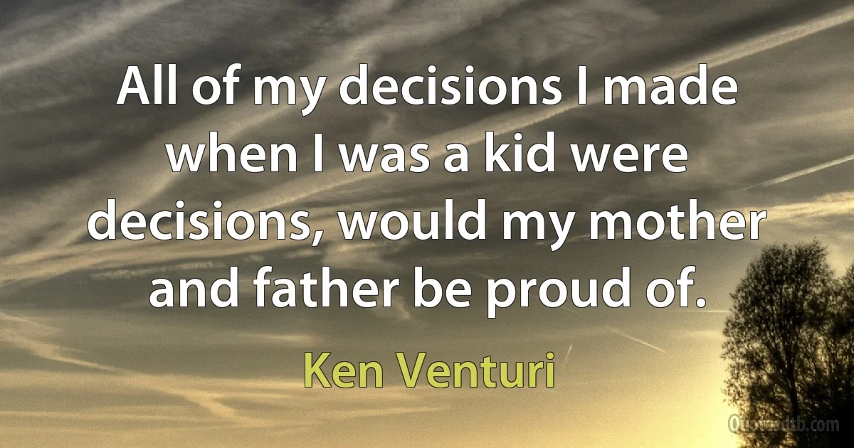 All of my decisions I made when I was a kid were decisions, would my mother and father be proud of. (Ken Venturi)