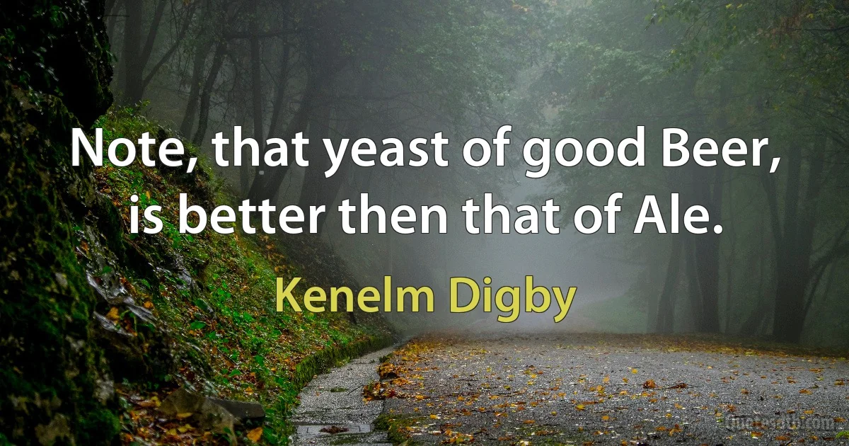 Note, that yeast of good Beer, is better then that of Ale. (Kenelm Digby)