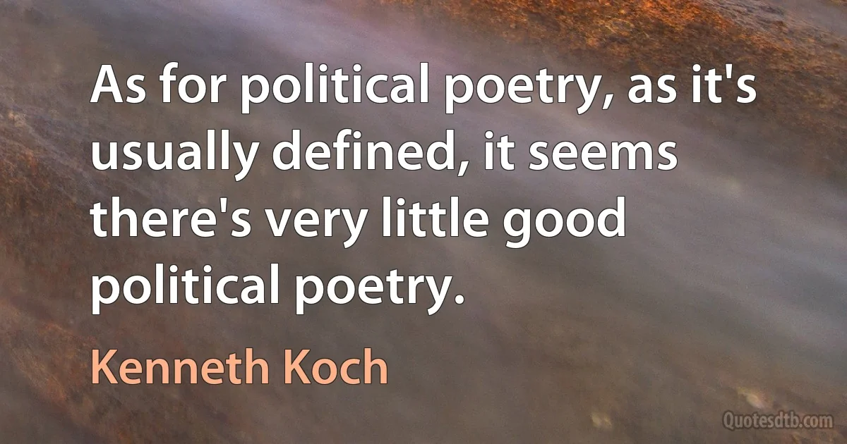 As for political poetry, as it's usually defined, it seems there's very little good political poetry. (Kenneth Koch)