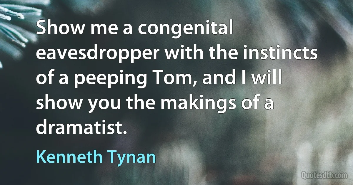 Show me a congenital eavesdropper with the instincts of a peeping Tom, and I will show you the makings of a dramatist. (Kenneth Tynan)