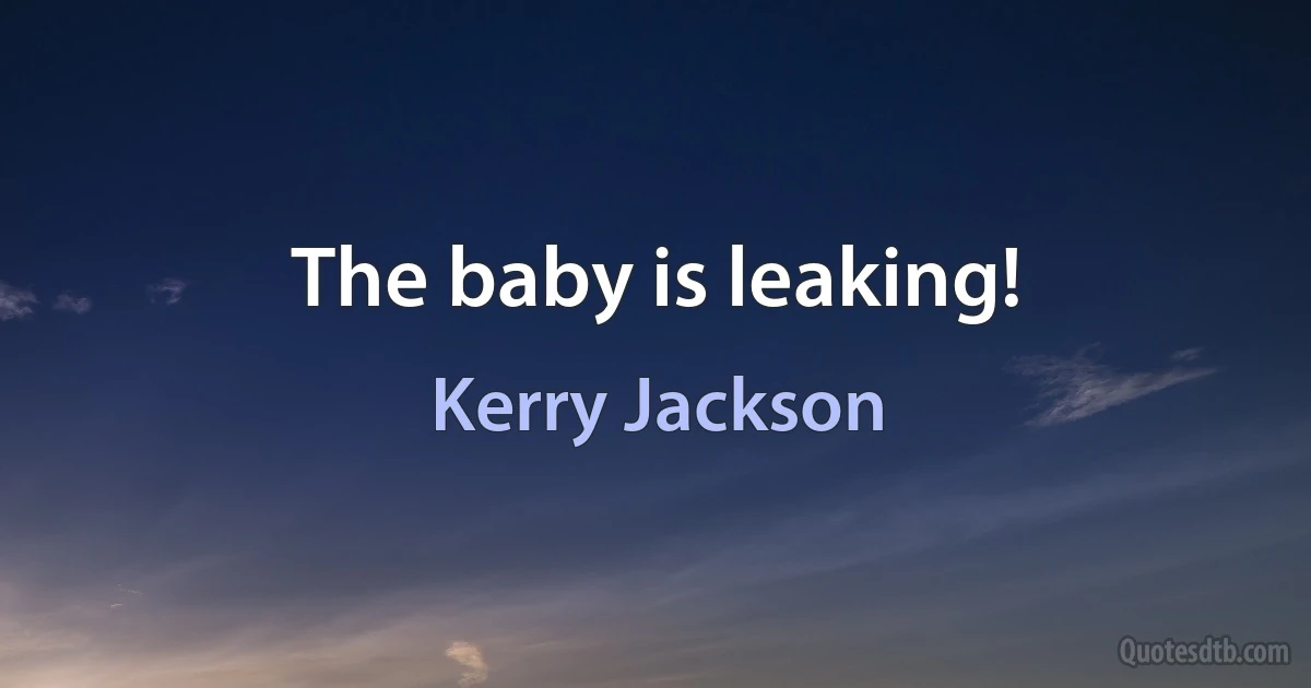 The baby is leaking! (Kerry Jackson)