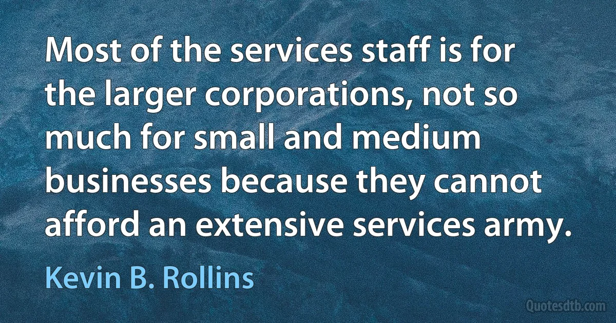 Most of the services staff is for the larger corporations, not so much for small and medium businesses because they cannot afford an extensive services army. (Kevin B. Rollins)