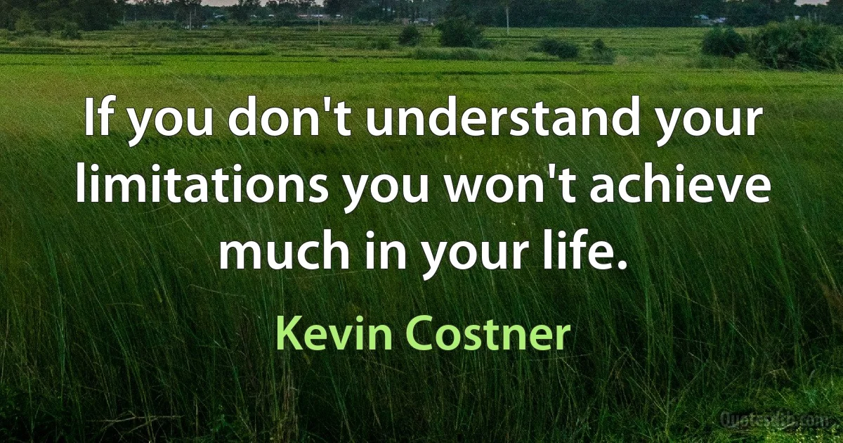 If you don't understand your limitations you won't achieve much in your life. (Kevin Costner)