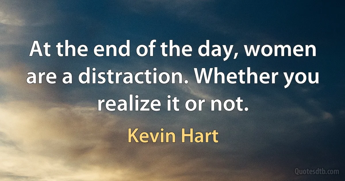 At the end of the day, women are a distraction. Whether you realize it or not. (Kevin Hart)