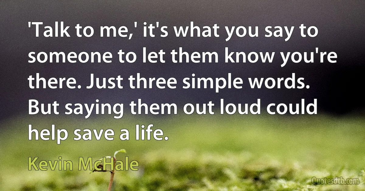 'Talk to me,' it's what you say to someone to let them know you're there. Just three simple words. But saying them out loud could help save a life. (Kevin McHale)