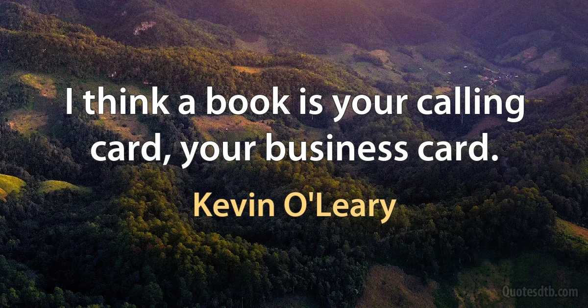 I think a book is your calling card, your business card. (Kevin O'Leary)