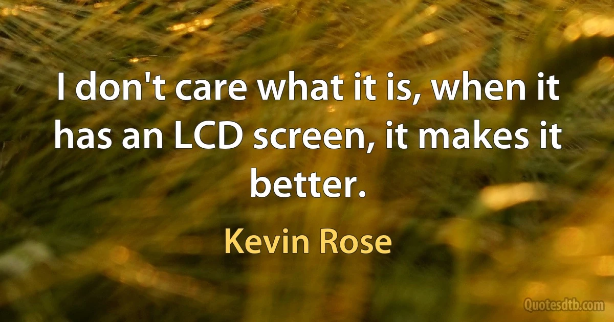 I don't care what it is, when it has an LCD screen, it makes it better. (Kevin Rose)