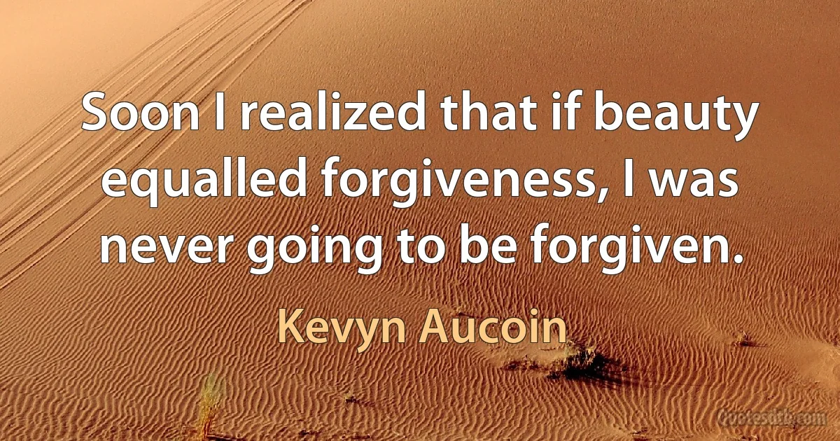 Soon I realized that if beauty equalled forgiveness, I was never going to be forgiven. (Kevyn Aucoin)