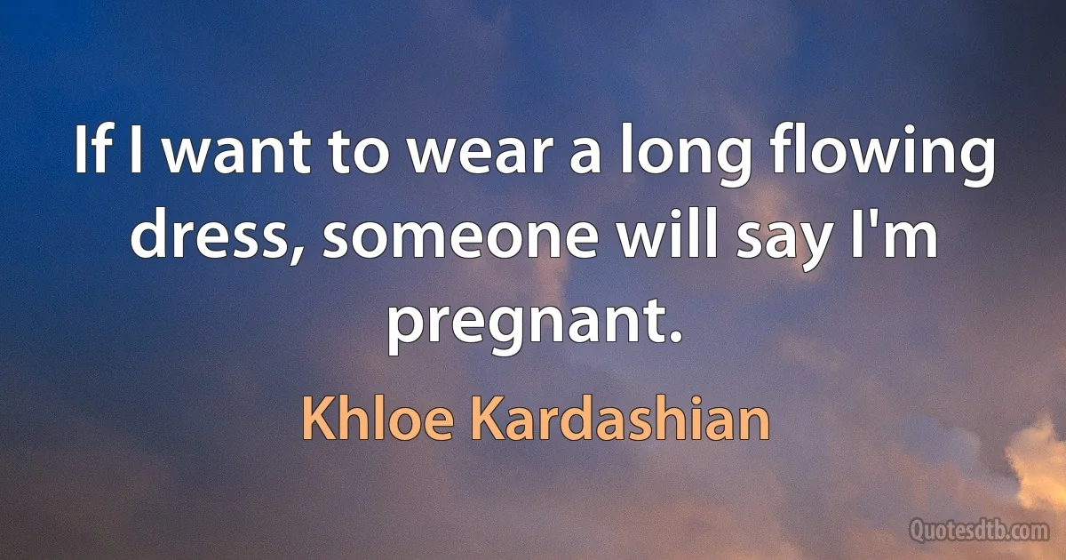 If I want to wear a long flowing dress, someone will say I'm pregnant. (Khloe Kardashian)