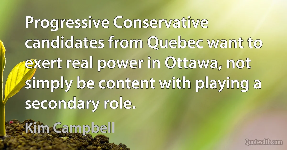 Progressive Conservative candidates from Quebec want to exert real power in Ottawa, not simply be content with playing a secondary role. (Kim Campbell)