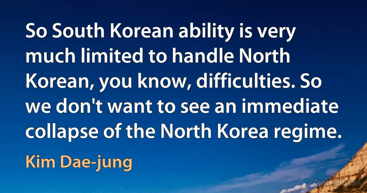 So South Korean ability is very much limited to handle North Korean, you know, difficulties. So we don't want to see an immediate collapse of the North Korea regime. (Kim Dae-jung)