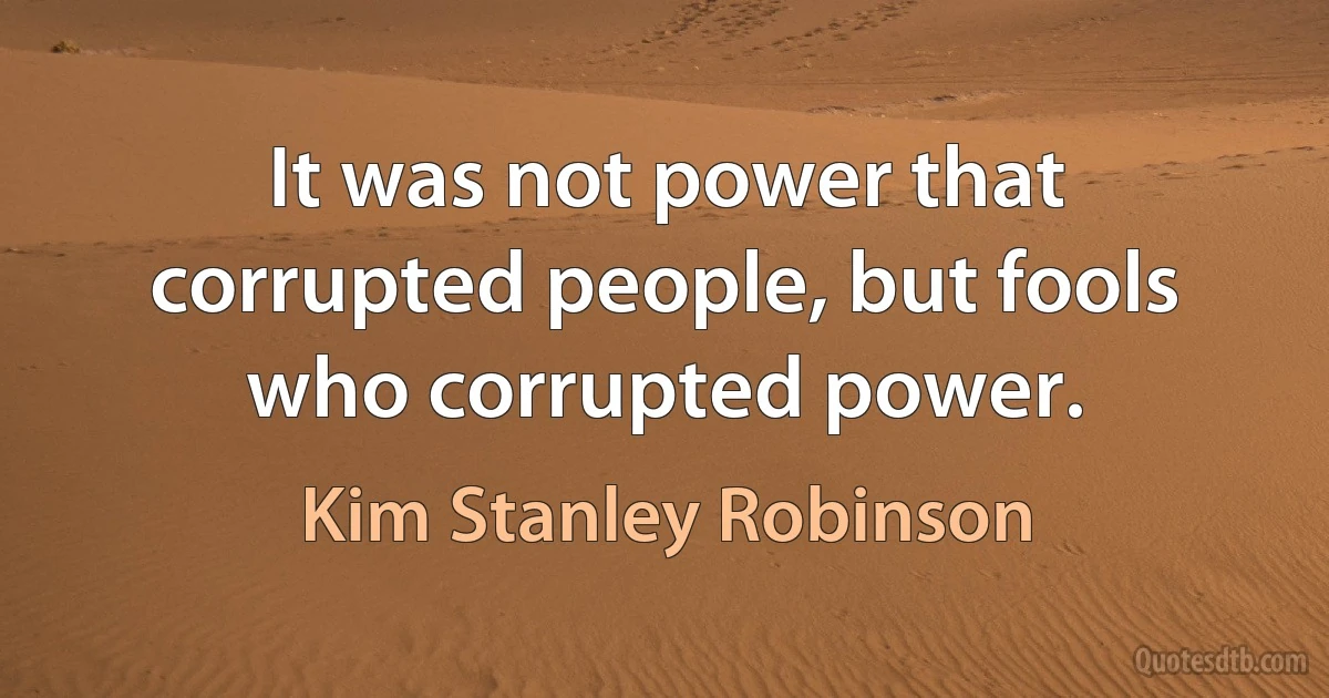 It was not power that corrupted people, but fools who corrupted power. (Kim Stanley Robinson)