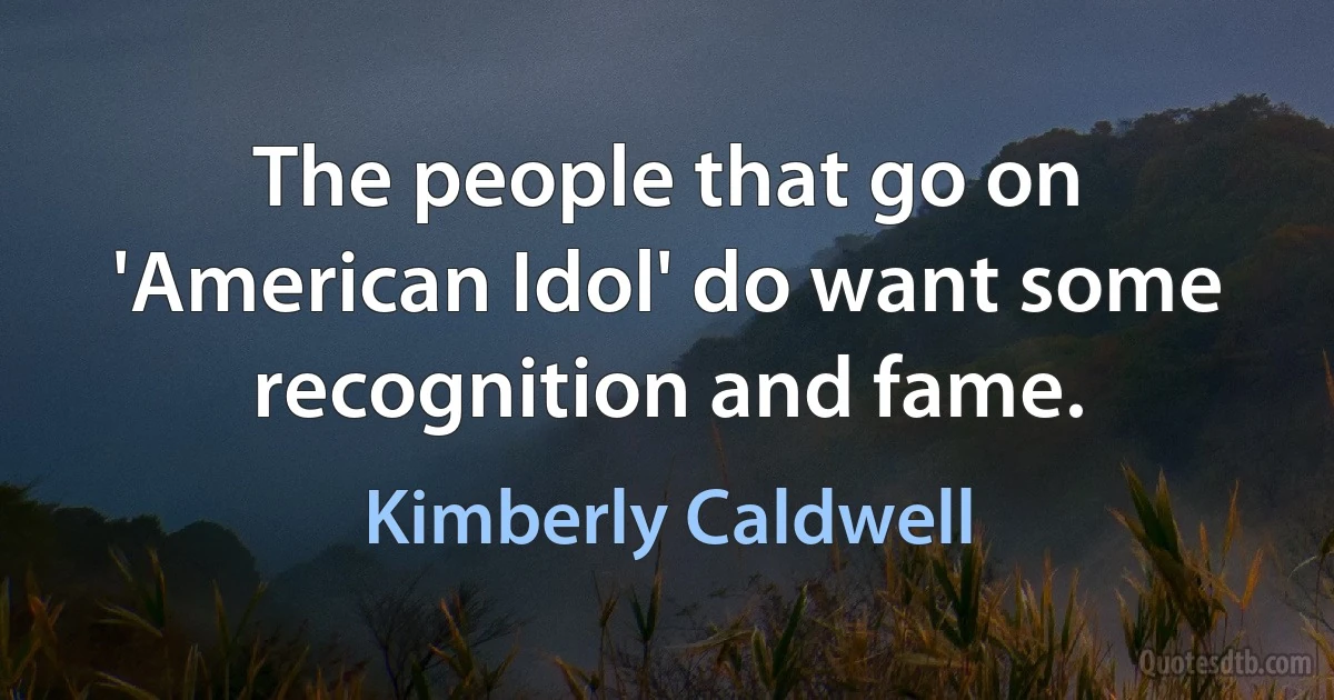 The people that go on 'American Idol' do want some recognition and fame. (Kimberly Caldwell)