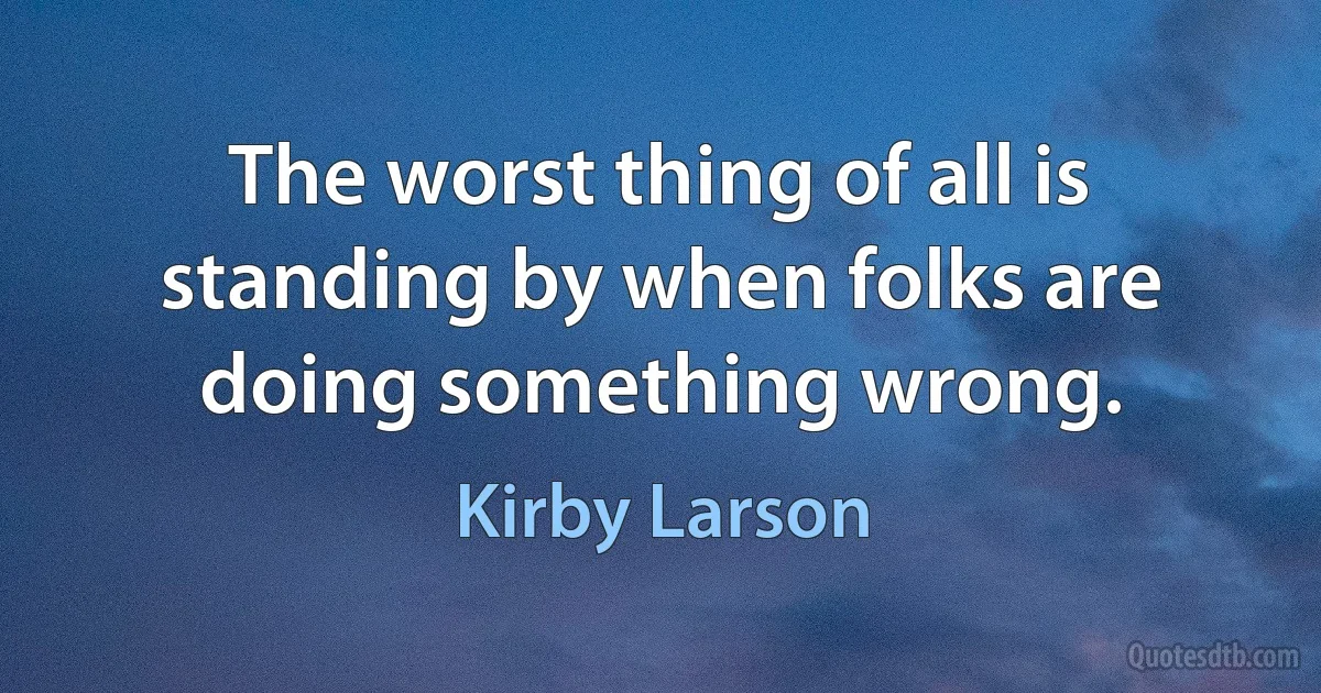 The worst thing of all is standing by when folks are doing something wrong. (Kirby Larson)