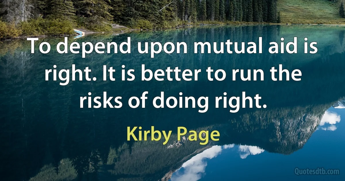 To depend upon mutual aid is right. It is better to run the risks of doing right. (Kirby Page)