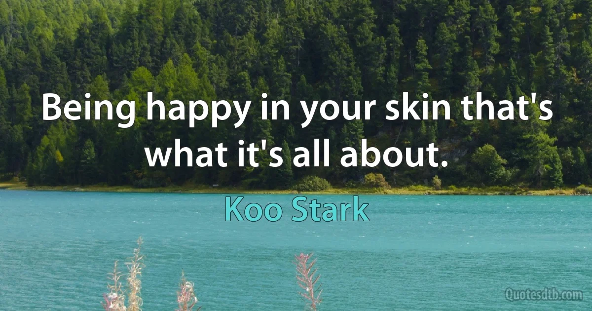 Being happy in your skin that's what it's all about. (Koo Stark)