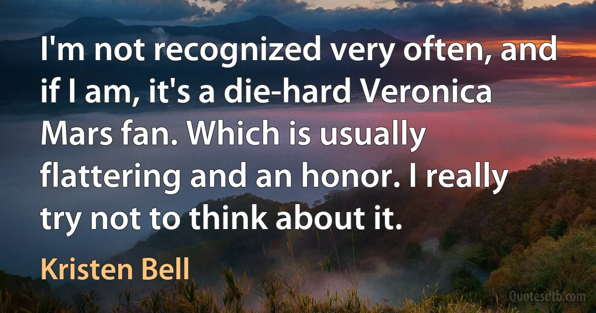 I'm not recognized very often, and if I am, it's a die-hard Veronica Mars fan. Which is usually flattering and an honor. I really try not to think about it. (Kristen Bell)