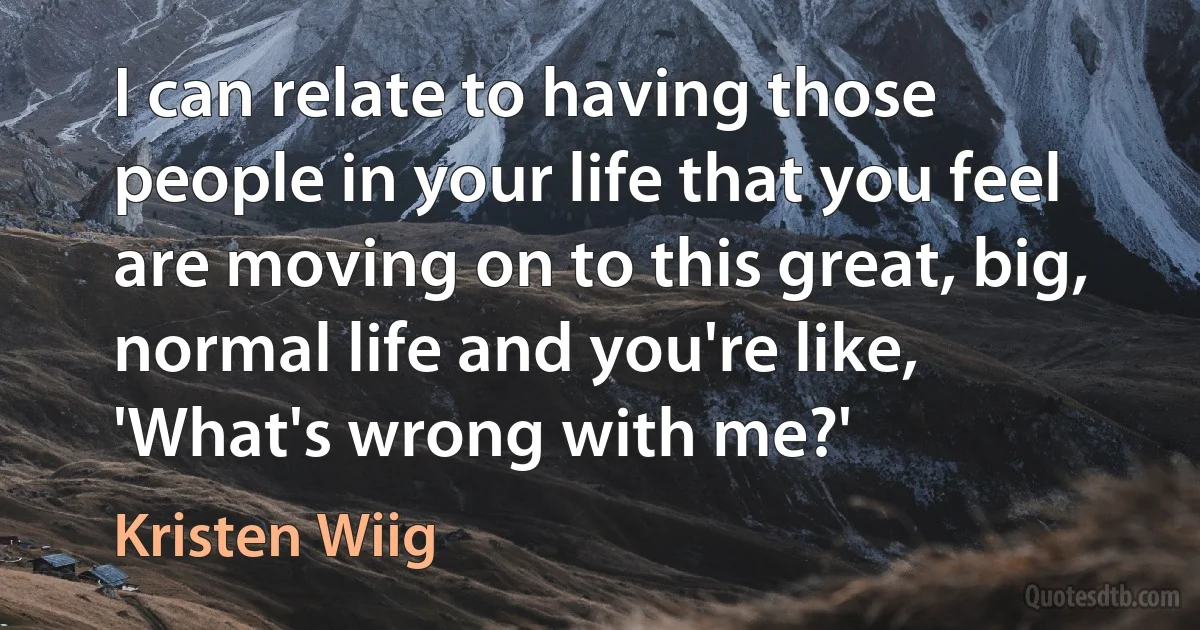 I can relate to having those people in your life that you feel are moving on to this great, big, normal life and you're like, 'What's wrong with me?' (Kristen Wiig)