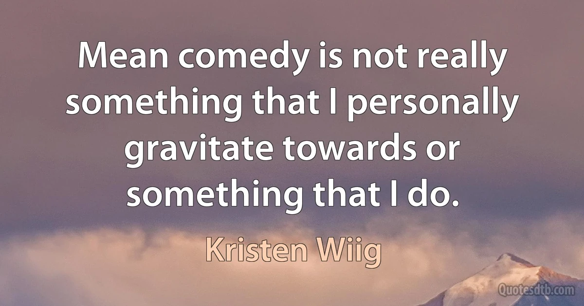 Mean comedy is not really something that I personally gravitate towards or something that I do. (Kristen Wiig)