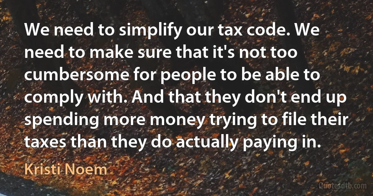 We need to simplify our tax code. We need to make sure that it's not too cumbersome for people to be able to comply with. And that they don't end up spending more money trying to file their taxes than they do actually paying in. (Kristi Noem)