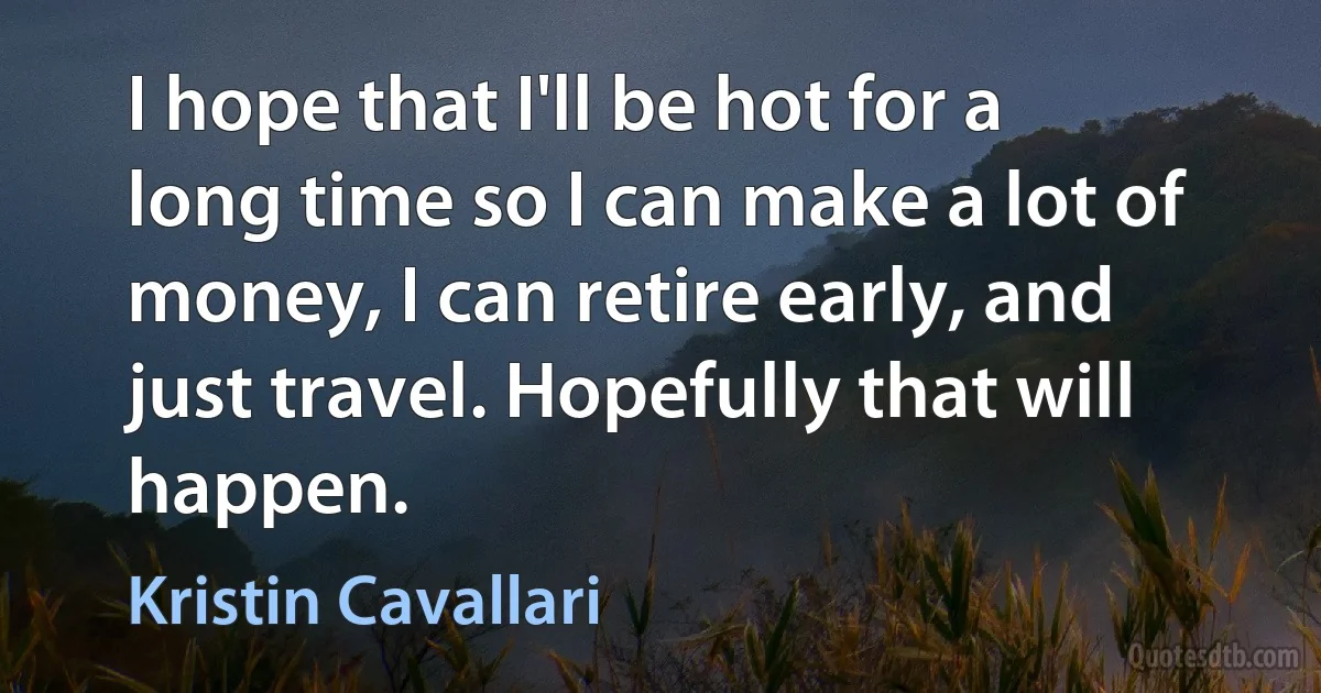 I hope that I'll be hot for a long time so I can make a lot of money, I can retire early, and just travel. Hopefully that will happen. (Kristin Cavallari)