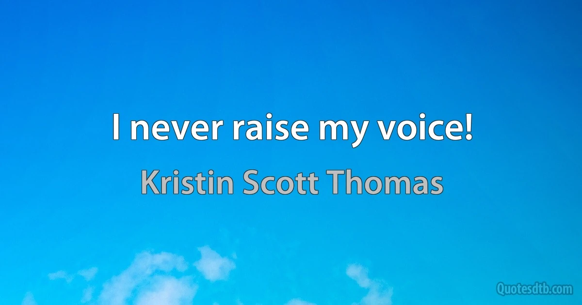 I never raise my voice! (Kristin Scott Thomas)