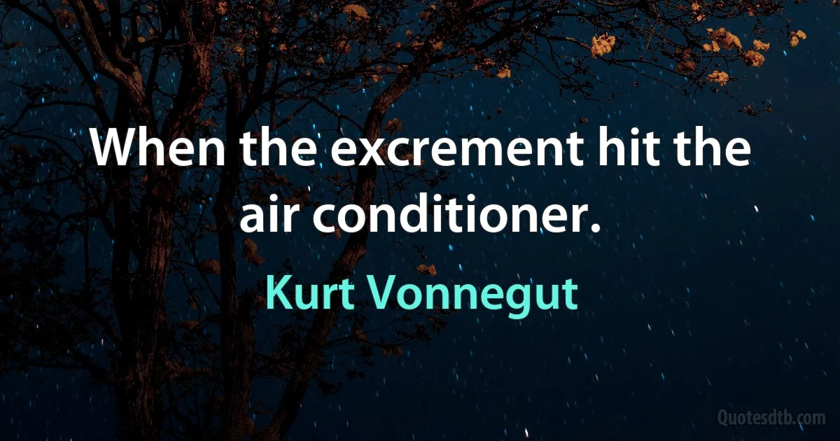 When the excrement hit the air conditioner. (Kurt Vonnegut)