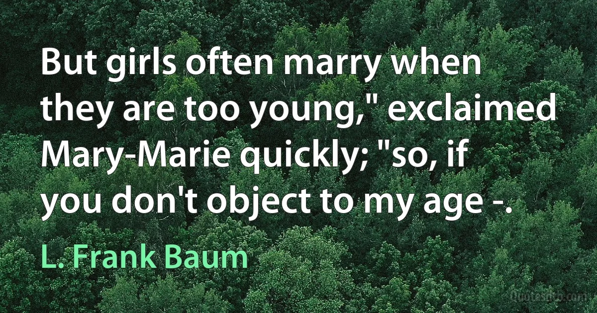 But girls often marry when they are too young," exclaimed Mary-Marie quickly; "so, if you don't object to my age -. (L. Frank Baum)