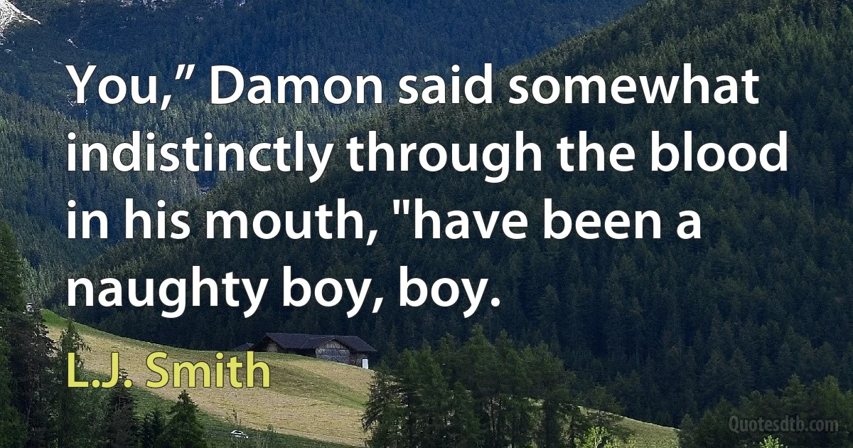 You,” Damon said somewhat indistinctly through the blood in his mouth, "have been a naughty boy, boy. (L.J. Smith)