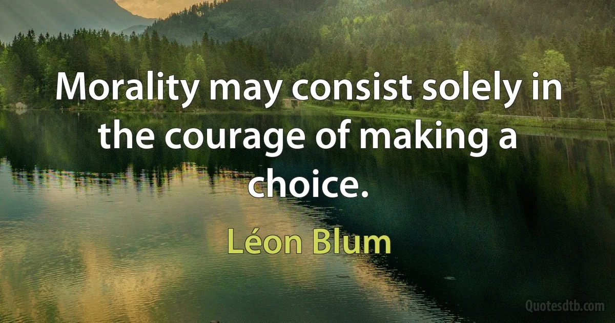 Morality may consist solely in the courage of making a choice. (Léon Blum)