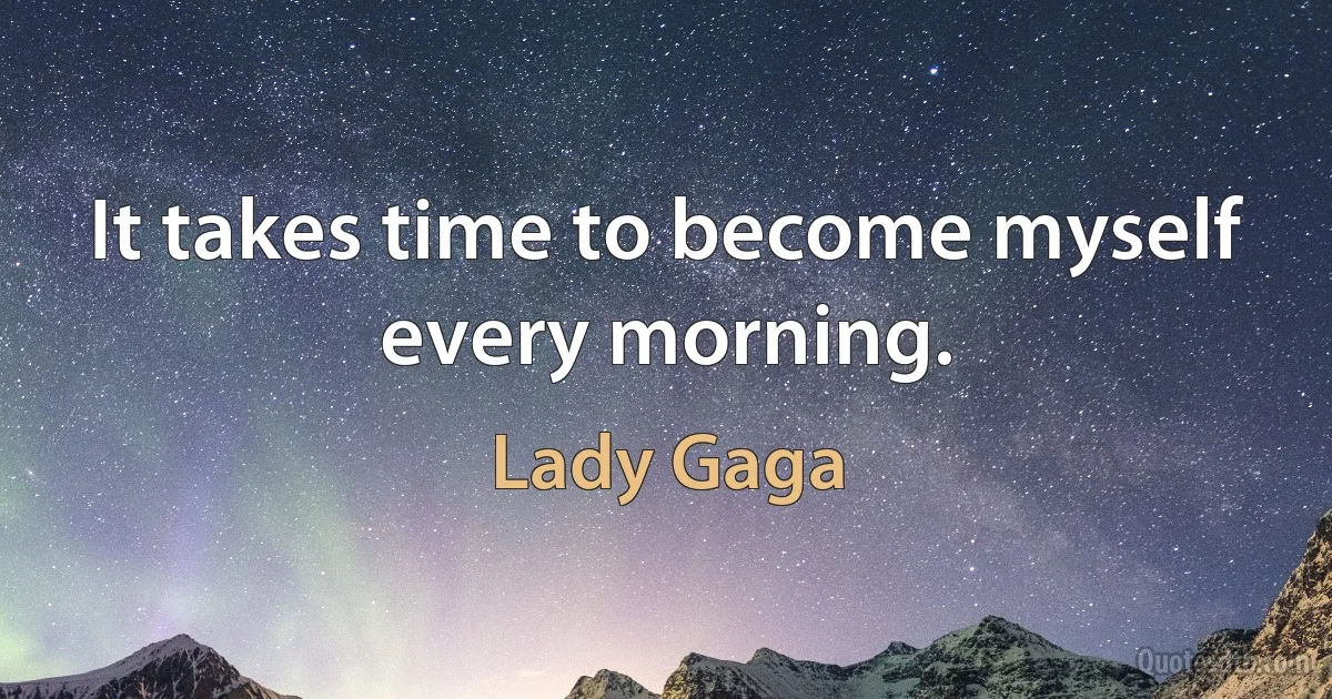 It takes time to become myself every morning. (Lady Gaga)