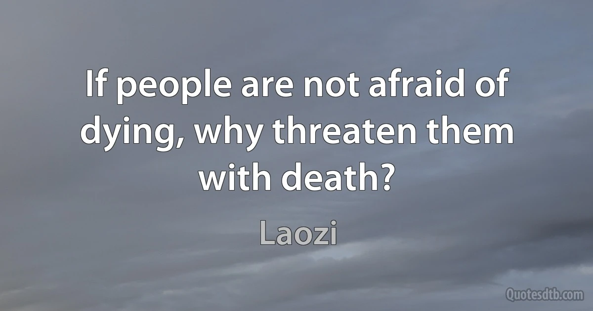 If people are not afraid of dying, why threaten them with death? (Laozi)