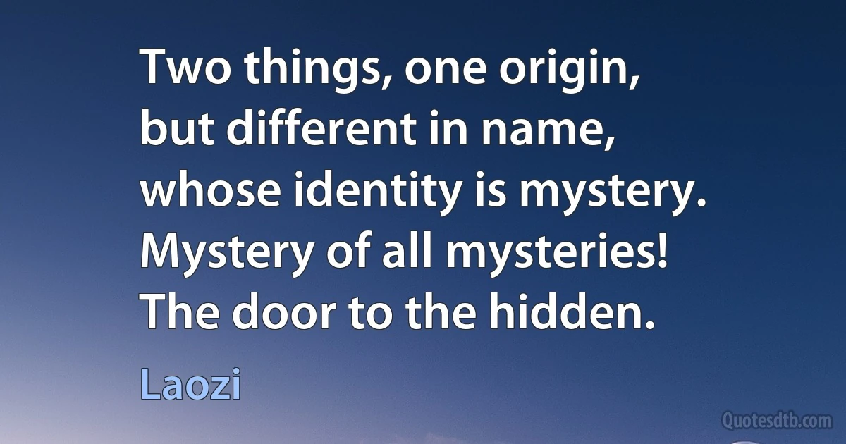 Two things, one origin,
but different in name,
whose identity is mystery.
Mystery of all mysteries!
The door to the hidden. (Laozi)