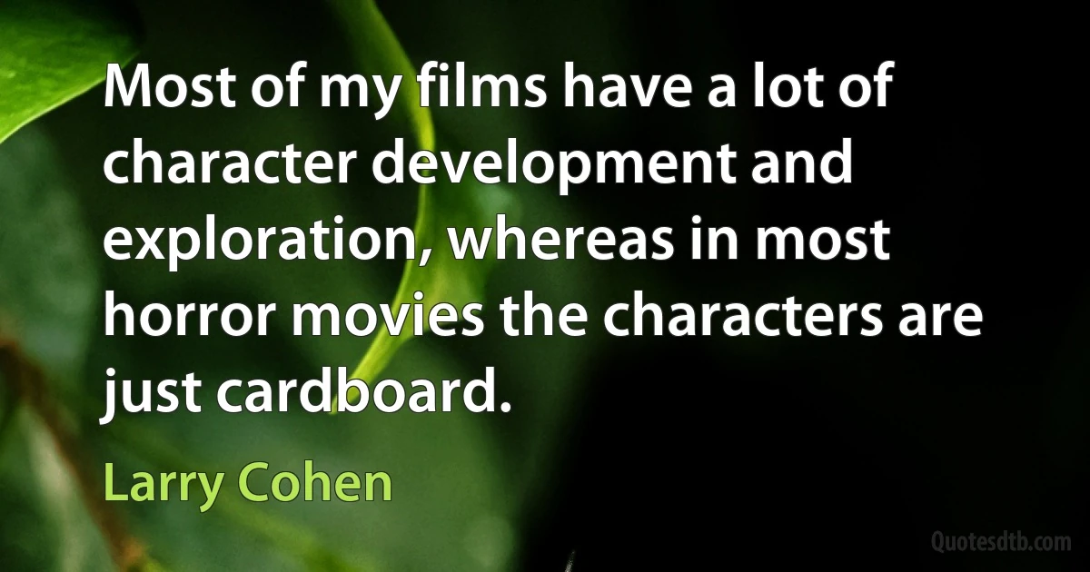 Most of my films have a lot of character development and exploration, whereas in most horror movies the characters are just cardboard. (Larry Cohen)