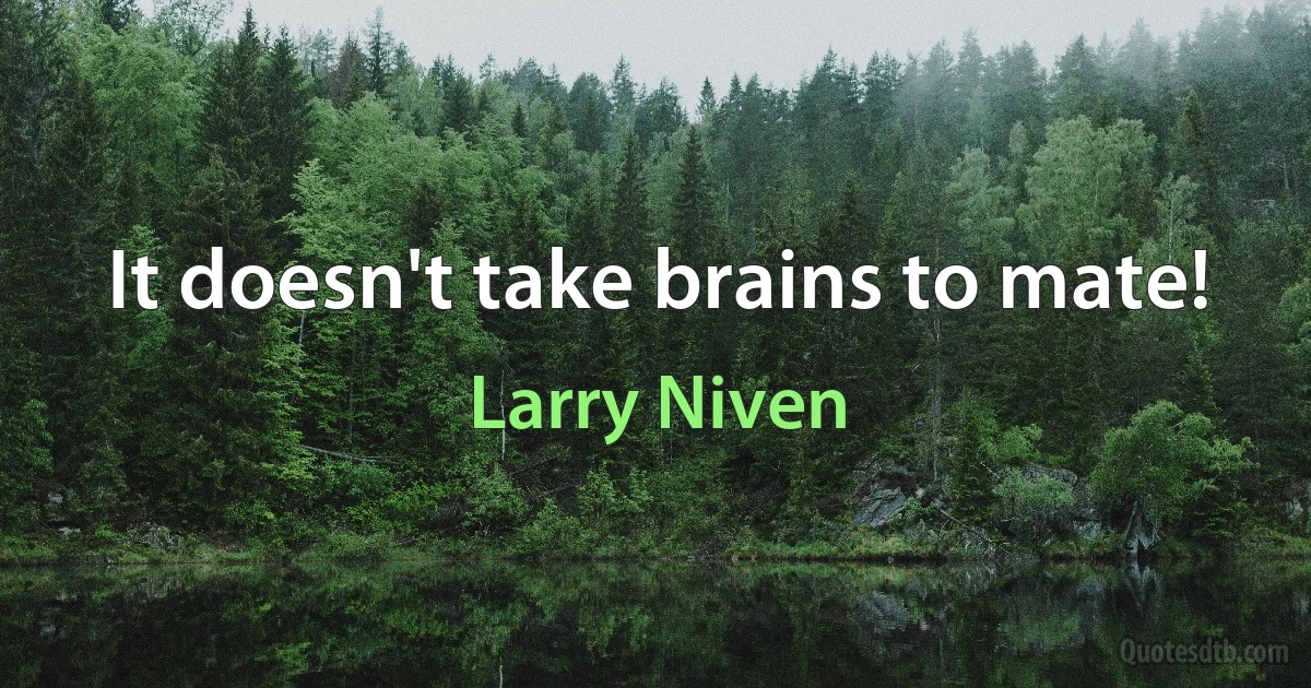 It doesn't take brains to mate! (Larry Niven)