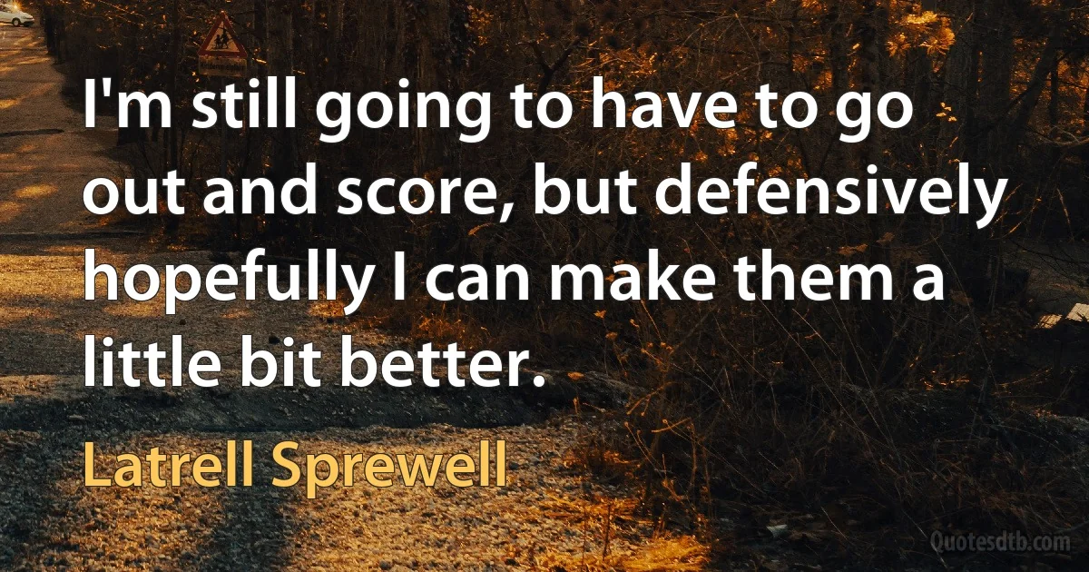 I'm still going to have to go out and score, but defensively hopefully I can make them a little bit better. (Latrell Sprewell)